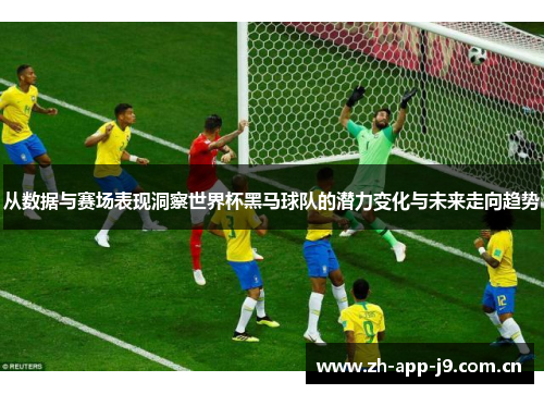 从数据与赛场表现洞察世界杯黑马球队的潜力变化与未来走向趋势